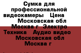 Сумка для профессиональной видеокамеры › Цена ­ 4 000 - Московская обл., Москва г. Электро-Техника » Аудио-видео   . Московская обл.,Москва г.